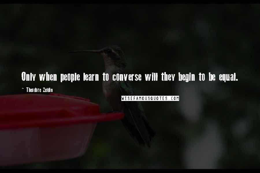 Theodore Zeldin Quotes: Only when people learn to converse will they begin to be equal.