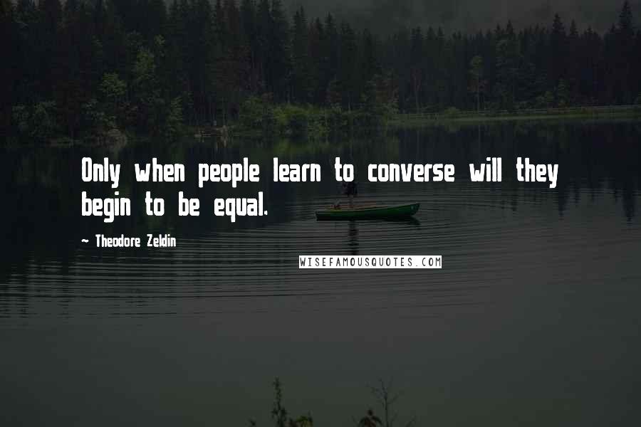 Theodore Zeldin Quotes: Only when people learn to converse will they begin to be equal.