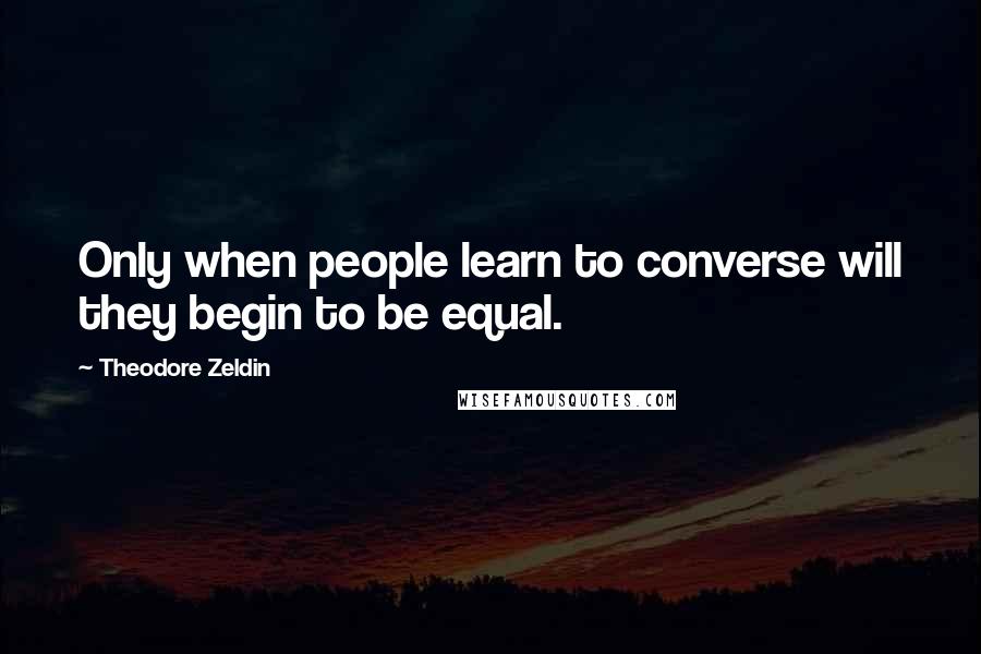 Theodore Zeldin Quotes: Only when people learn to converse will they begin to be equal.