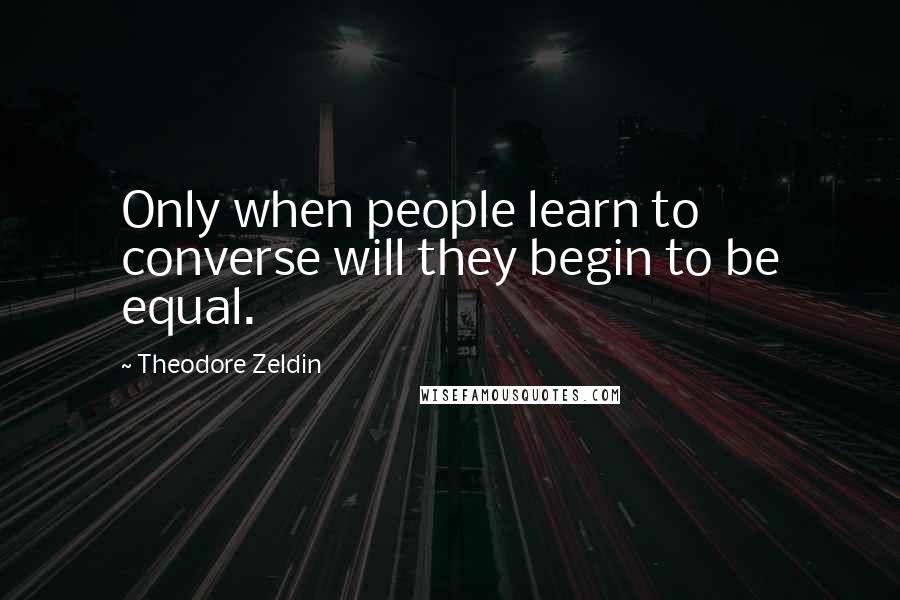 Theodore Zeldin Quotes: Only when people learn to converse will they begin to be equal.