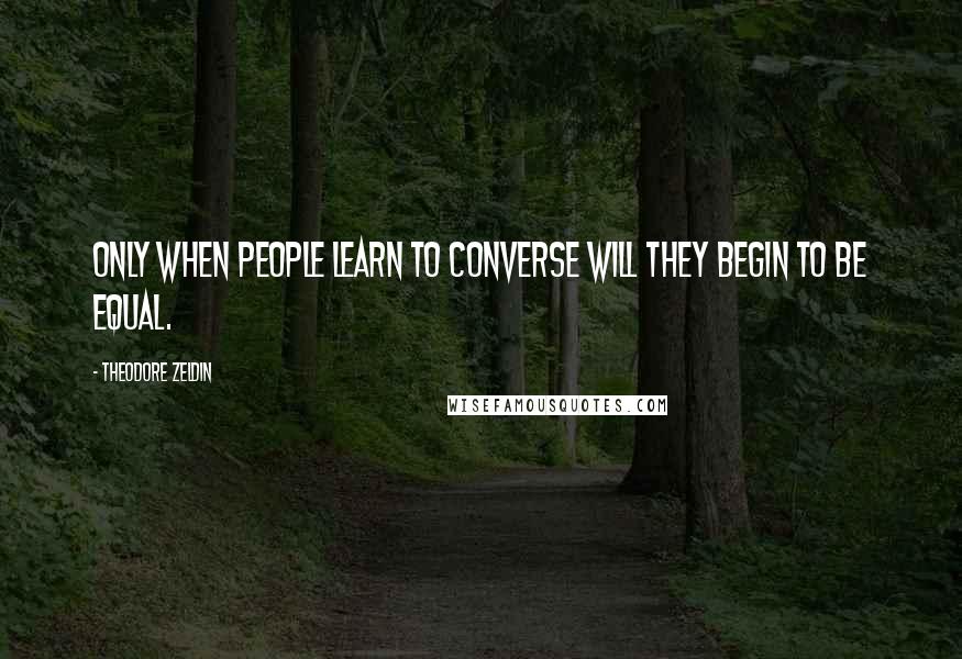 Theodore Zeldin Quotes: Only when people learn to converse will they begin to be equal.