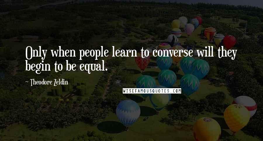Theodore Zeldin Quotes: Only when people learn to converse will they begin to be equal.