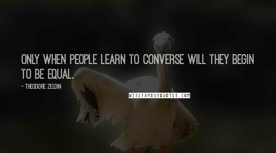 Theodore Zeldin Quotes: Only when people learn to converse will they begin to be equal.