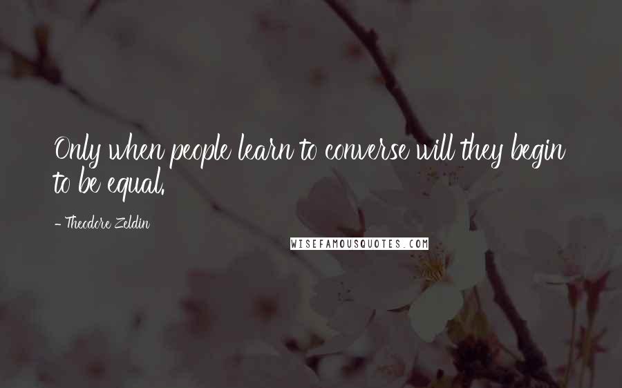Theodore Zeldin Quotes: Only when people learn to converse will they begin to be equal.