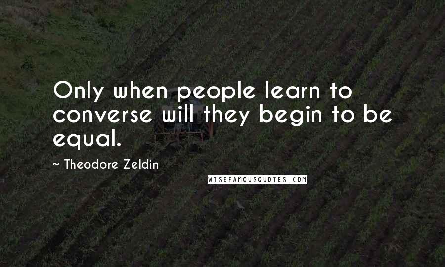 Theodore Zeldin Quotes: Only when people learn to converse will they begin to be equal.