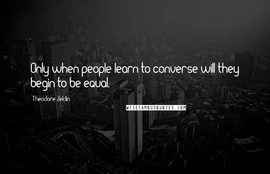 Theodore Zeldin Quotes: Only when people learn to converse will they begin to be equal.