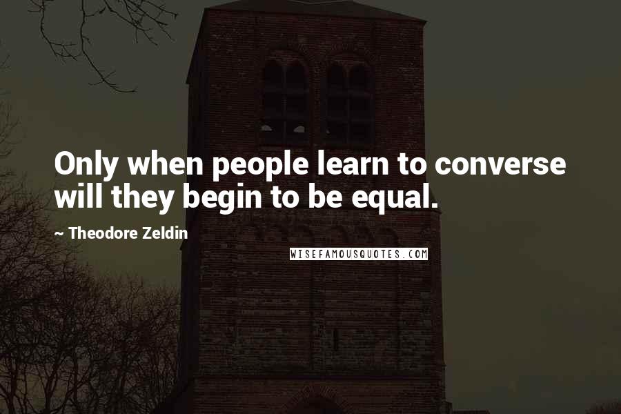 Theodore Zeldin Quotes: Only when people learn to converse will they begin to be equal.