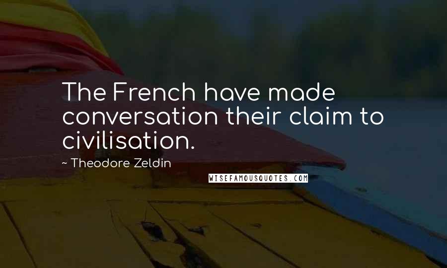 Theodore Zeldin Quotes: The French have made conversation their claim to civilisation.