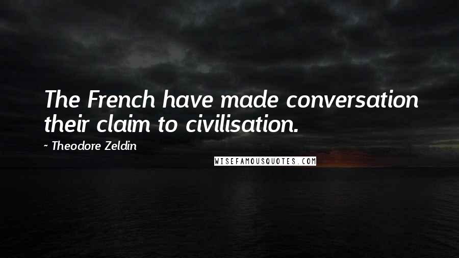 Theodore Zeldin Quotes: The French have made conversation their claim to civilisation.
