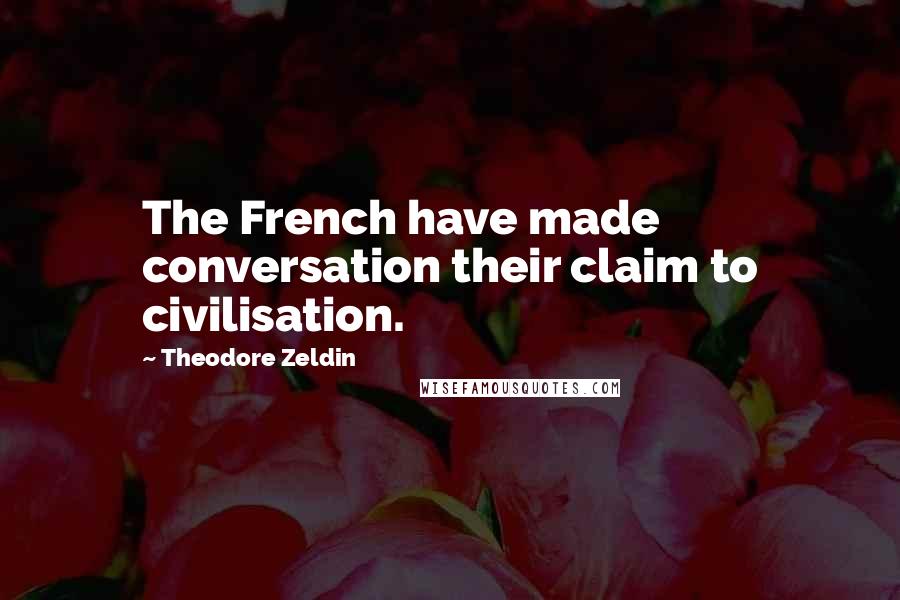 Theodore Zeldin Quotes: The French have made conversation their claim to civilisation.