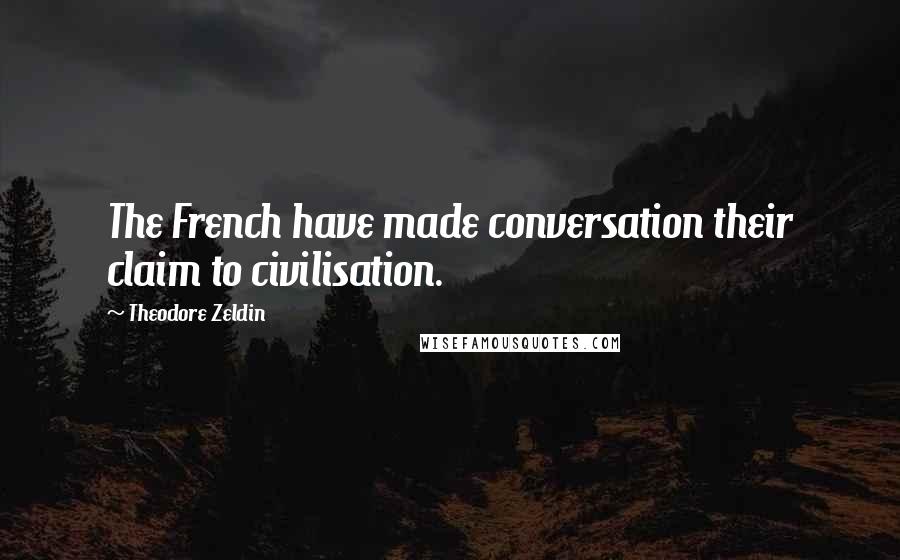 Theodore Zeldin Quotes: The French have made conversation their claim to civilisation.