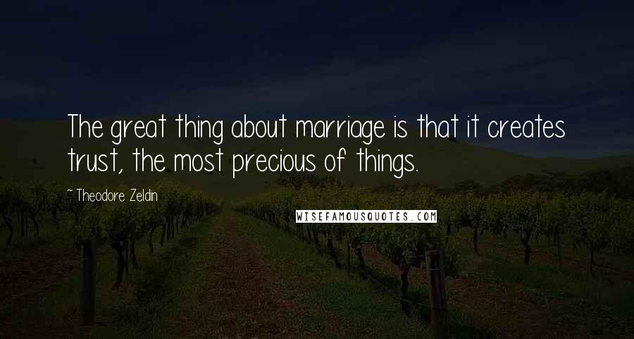 Theodore Zeldin Quotes: The great thing about marriage is that it creates trust, the most precious of things.