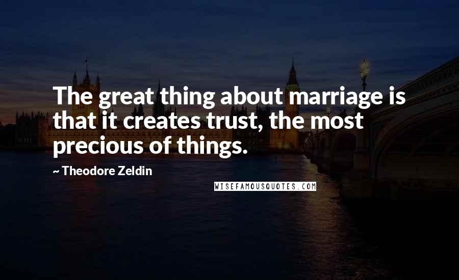 Theodore Zeldin Quotes: The great thing about marriage is that it creates trust, the most precious of things.