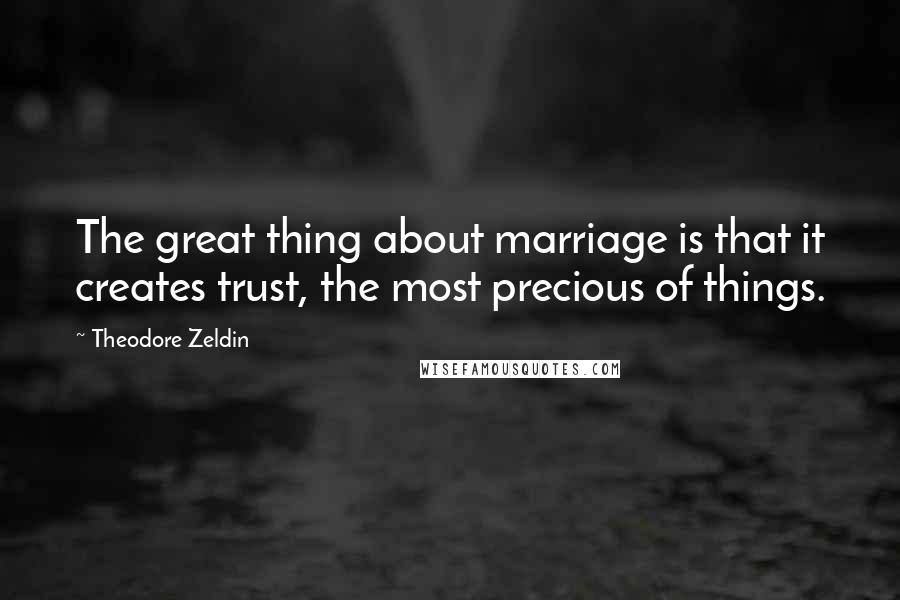 Theodore Zeldin Quotes: The great thing about marriage is that it creates trust, the most precious of things.