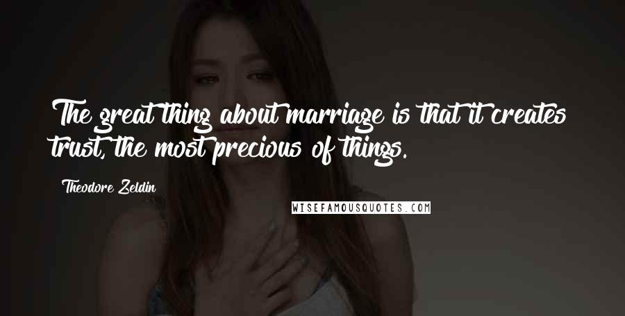 Theodore Zeldin Quotes: The great thing about marriage is that it creates trust, the most precious of things.