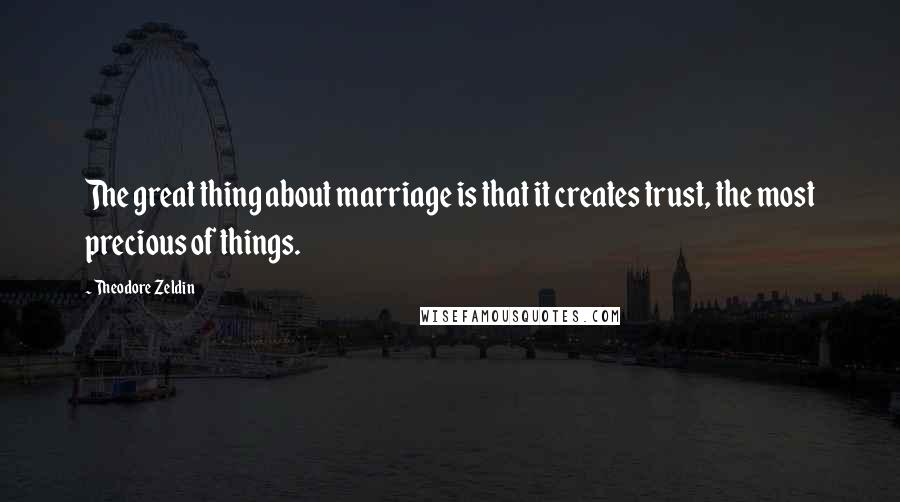 Theodore Zeldin Quotes: The great thing about marriage is that it creates trust, the most precious of things.