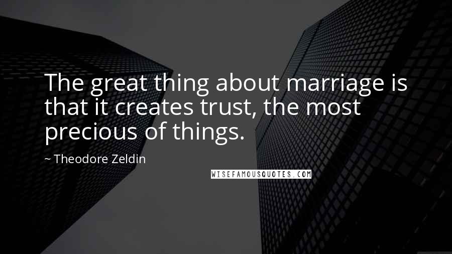 Theodore Zeldin Quotes: The great thing about marriage is that it creates trust, the most precious of things.