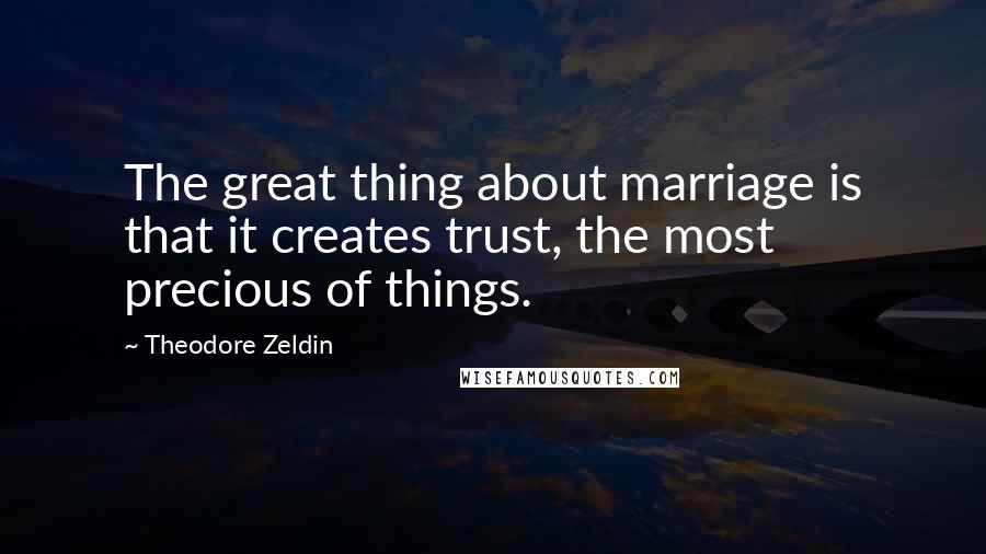 Theodore Zeldin Quotes: The great thing about marriage is that it creates trust, the most precious of things.