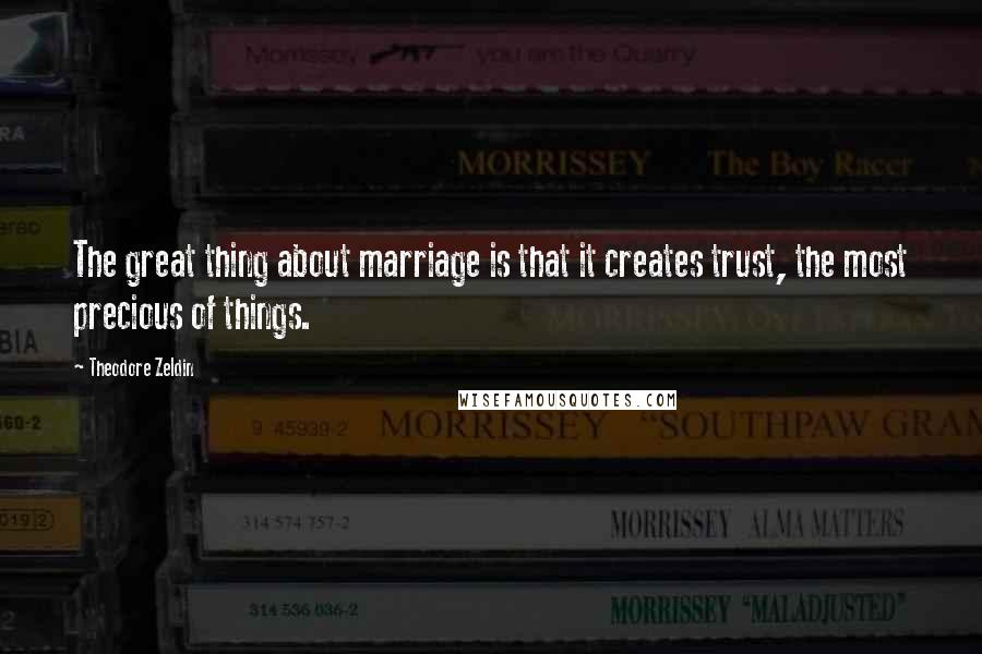Theodore Zeldin Quotes: The great thing about marriage is that it creates trust, the most precious of things.