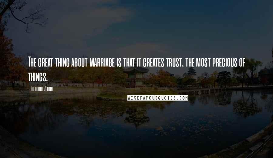 Theodore Zeldin Quotes: The great thing about marriage is that it creates trust, the most precious of things.