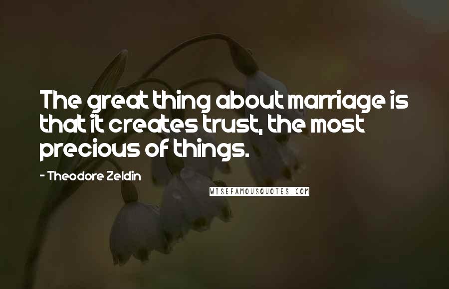 Theodore Zeldin Quotes: The great thing about marriage is that it creates trust, the most precious of things.