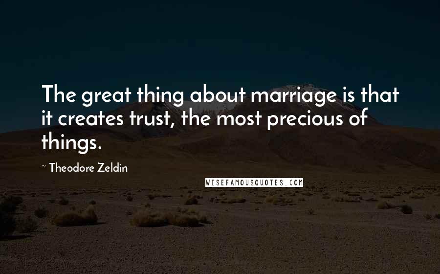 Theodore Zeldin Quotes: The great thing about marriage is that it creates trust, the most precious of things.