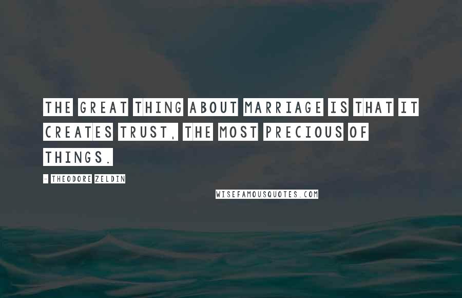 Theodore Zeldin Quotes: The great thing about marriage is that it creates trust, the most precious of things.