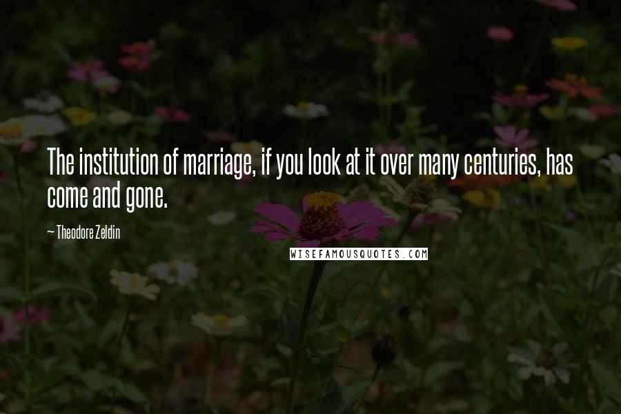 Theodore Zeldin Quotes: The institution of marriage, if you look at it over many centuries, has come and gone.