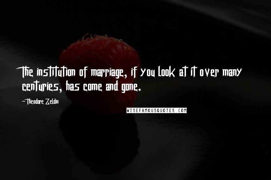 Theodore Zeldin Quotes: The institution of marriage, if you look at it over many centuries, has come and gone.