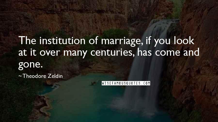 Theodore Zeldin Quotes: The institution of marriage, if you look at it over many centuries, has come and gone.