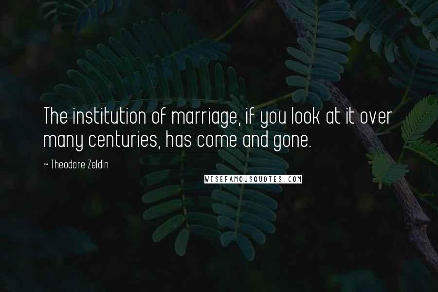 Theodore Zeldin Quotes: The institution of marriage, if you look at it over many centuries, has come and gone.