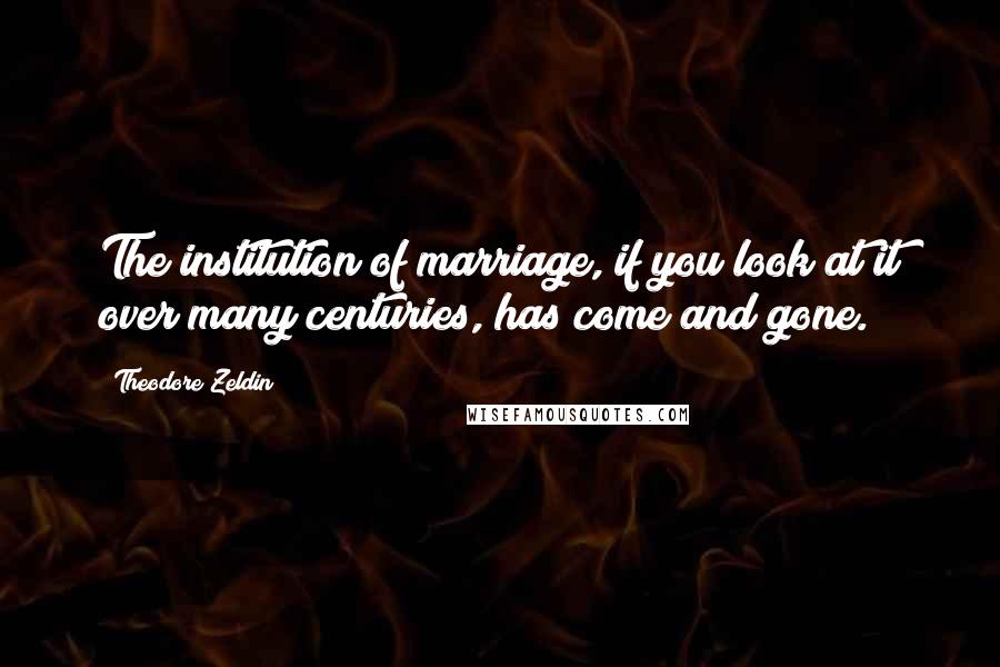 Theodore Zeldin Quotes: The institution of marriage, if you look at it over many centuries, has come and gone.