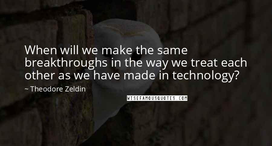 Theodore Zeldin Quotes: When will we make the same breakthroughs in the way we treat each other as we have made in technology?