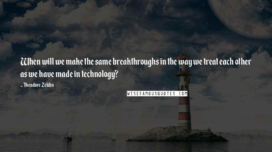 Theodore Zeldin Quotes: When will we make the same breakthroughs in the way we treat each other as we have made in technology?