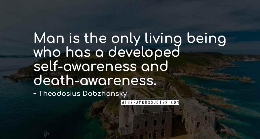 Theodosius Dobzhansky Quotes: Man is the only living being who has a developed self-awareness and death-awareness.