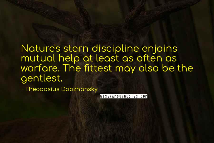 Theodosius Dobzhansky Quotes: Nature's stern discipline enjoins mutual help at least as often as warfare. The fittest may also be the gentlest.