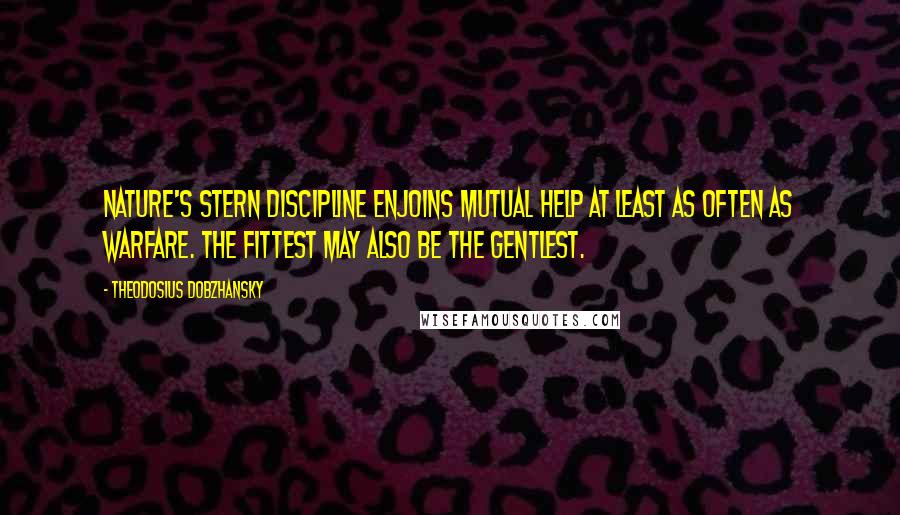Theodosius Dobzhansky Quotes: Nature's stern discipline enjoins mutual help at least as often as warfare. The fittest may also be the gentlest.