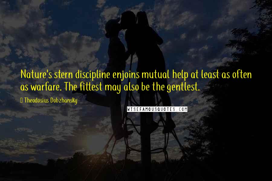 Theodosius Dobzhansky Quotes: Nature's stern discipline enjoins mutual help at least as often as warfare. The fittest may also be the gentlest.