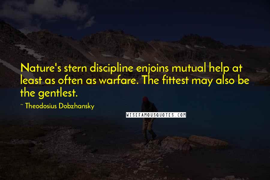 Theodosius Dobzhansky Quotes: Nature's stern discipline enjoins mutual help at least as often as warfare. The fittest may also be the gentlest.