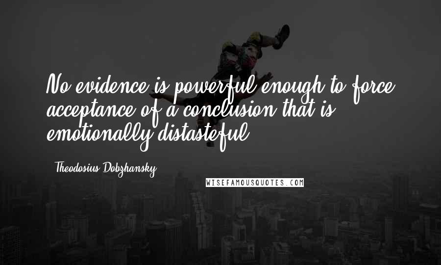 Theodosius Dobzhansky Quotes: No evidence is powerful enough to force acceptance of a conclusion that is emotionally distasteful.