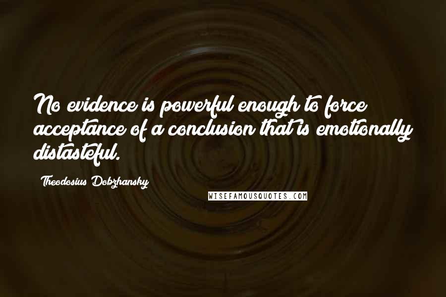 Theodosius Dobzhansky Quotes: No evidence is powerful enough to force acceptance of a conclusion that is emotionally distasteful.