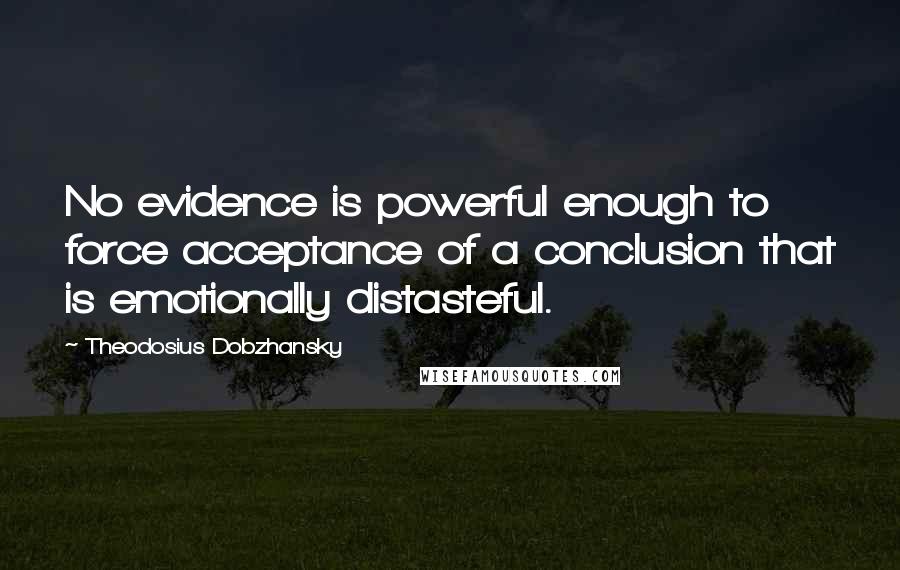 Theodosius Dobzhansky Quotes: No evidence is powerful enough to force acceptance of a conclusion that is emotionally distasteful.