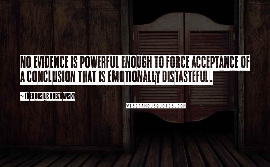 Theodosius Dobzhansky Quotes: No evidence is powerful enough to force acceptance of a conclusion that is emotionally distasteful.