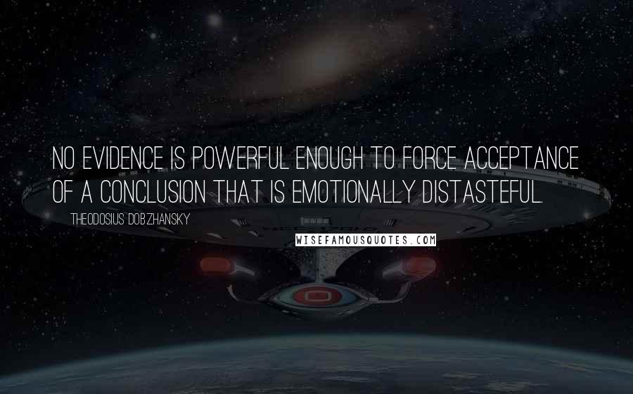 Theodosius Dobzhansky Quotes: No evidence is powerful enough to force acceptance of a conclusion that is emotionally distasteful.