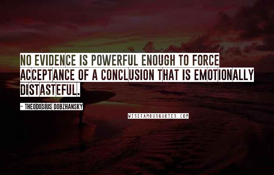 Theodosius Dobzhansky Quotes: No evidence is powerful enough to force acceptance of a conclusion that is emotionally distasteful.