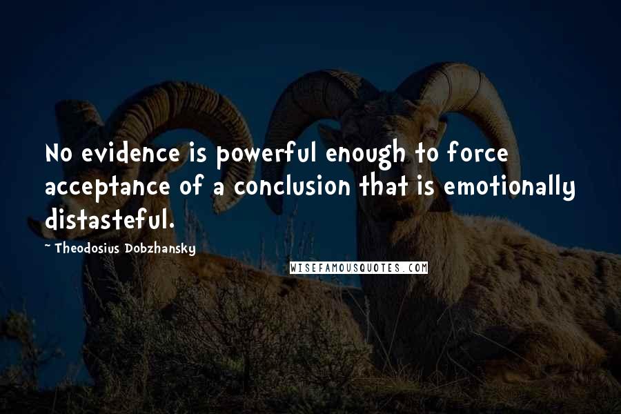 Theodosius Dobzhansky Quotes: No evidence is powerful enough to force acceptance of a conclusion that is emotionally distasteful.