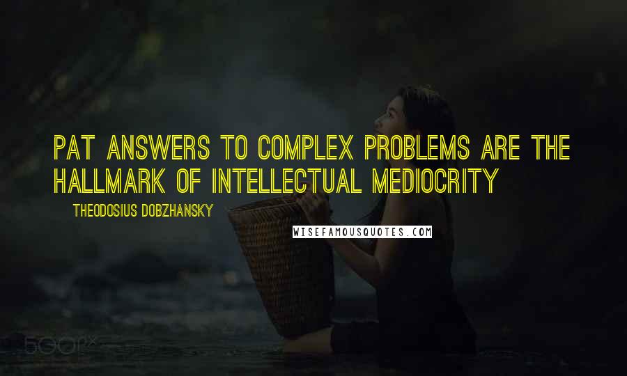 Theodosius Dobzhansky Quotes: Pat answers to complex problems are the hallmark of intellectual mediocrity