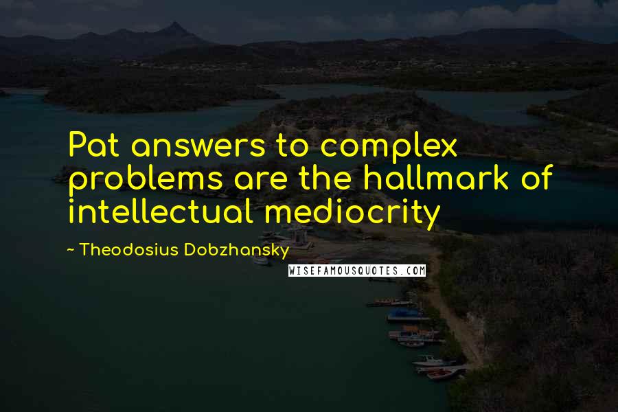 Theodosius Dobzhansky Quotes: Pat answers to complex problems are the hallmark of intellectual mediocrity