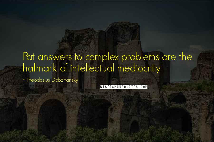 Theodosius Dobzhansky Quotes: Pat answers to complex problems are the hallmark of intellectual mediocrity