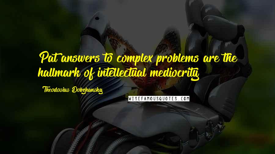 Theodosius Dobzhansky Quotes: Pat answers to complex problems are the hallmark of intellectual mediocrity